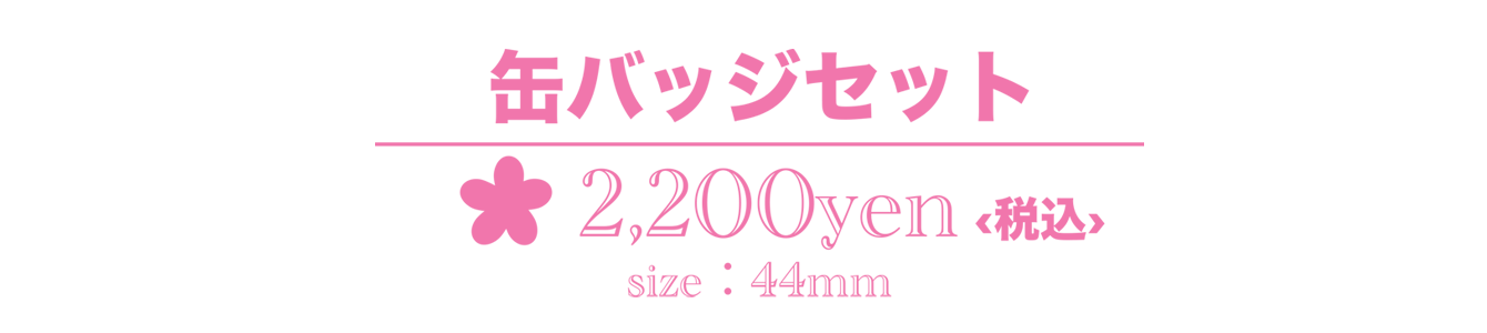 缶バッジセット 2,200yen＜税込＞ size：44mm