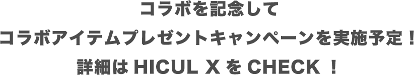コラボを記念してコラボアイテムプレゼントキャンペーンを実施予定！詳細はHICUL XをCHECK！