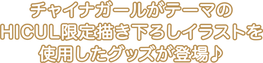 チャイナガールがテーマのHICUL限定描き下ろしイラストを使用したグッズが登場♪